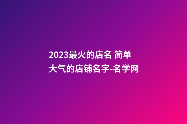 2023最火的店名 简单大气的店铺名字-名学网-第1张-店铺起名-玄机派